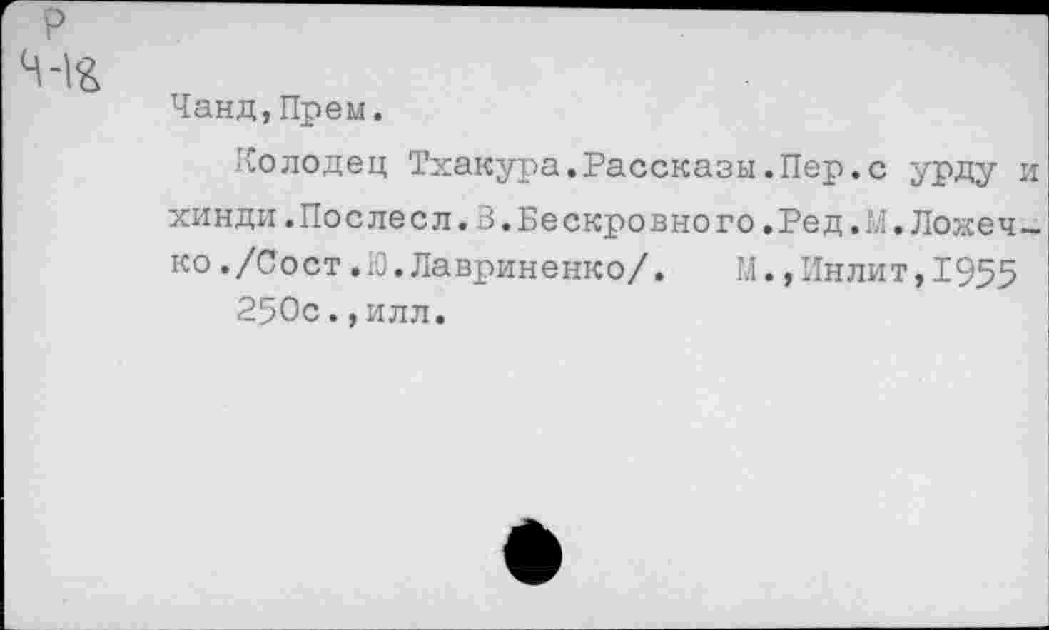 ﻿-1&
Чанд,Прем.
Колодец Тхакура.Рассказы.Пер.с урду и хинди.Послесл.В.Бескровного.Ред.М.Ловецко ./Сост.Ю.Лавриненко/.	М.,Инлит,1955
250с.,илл.